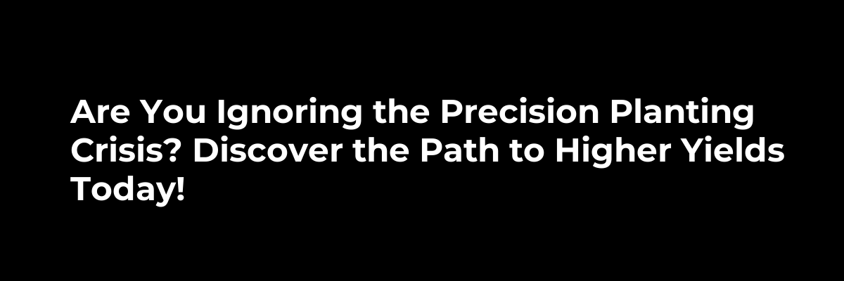 Are You Ignoring the Precision Planting Crisis? Discover the Path to Higher Yields Today!