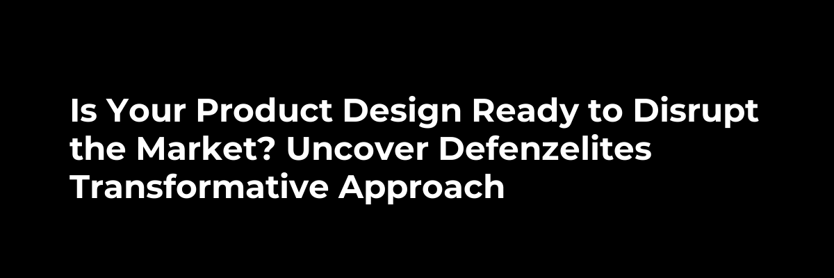 Is Your Product Design Ready to Disrupt the Market? Uncover Defenzelites Transformative Approach