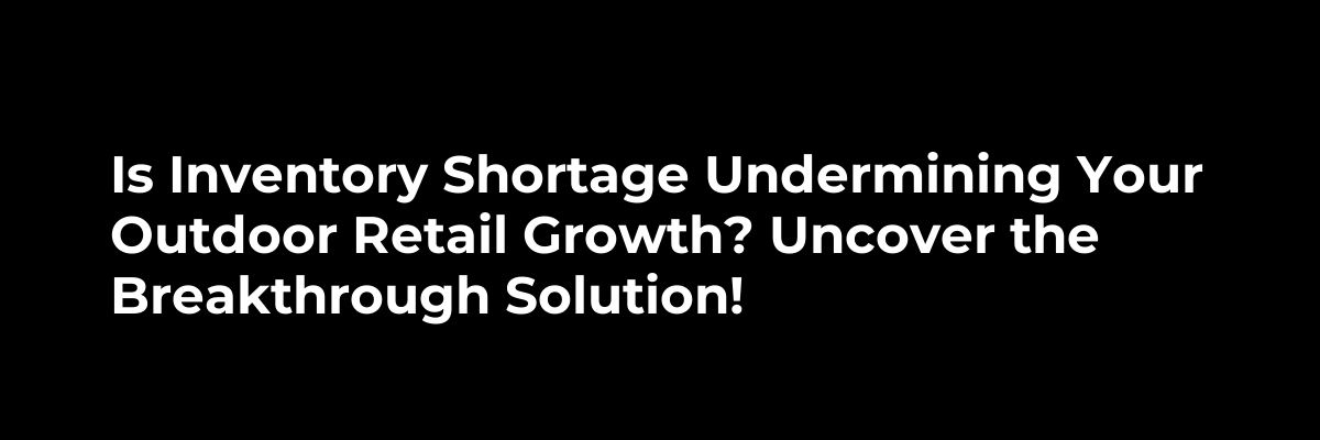 Is Inventory Shortage Undermining Your Outdoor Retail Growth? Uncover the Breakthrough Solution!