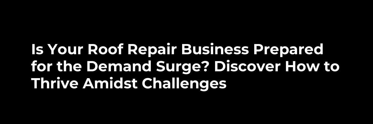 Is Your Roof Repair Business Prepared for the Demand Surge? Discover How to Thrive Amidst Challenges