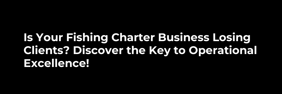 Is Your Fishing Charter Business Losing Clients? Discover the Key to Operational Excellence!